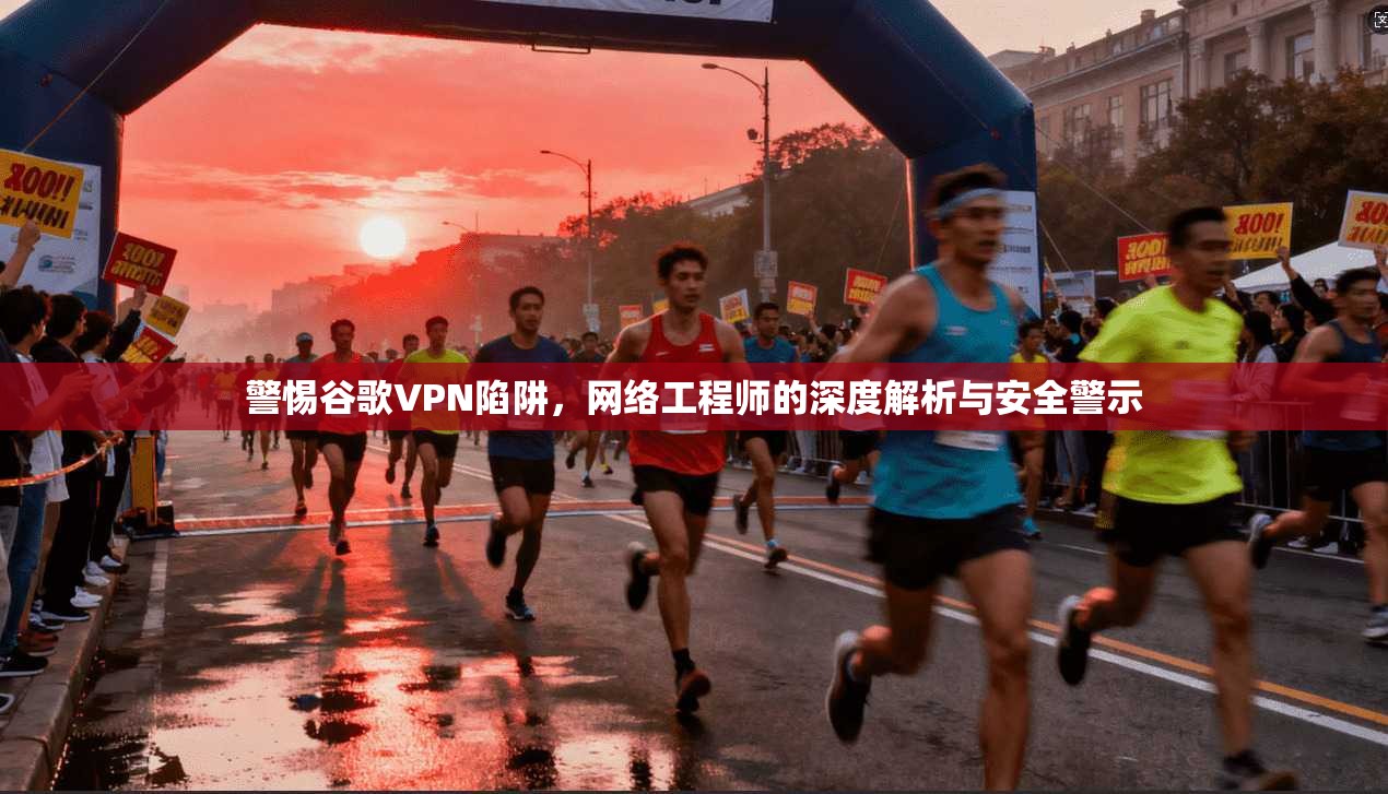 警惕谷歌VPN陷阱，网络工程师的深度解析与安全警示