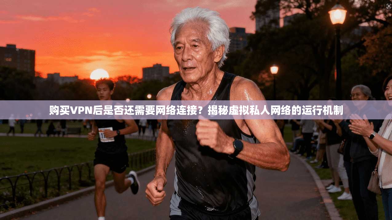 购买VPN后是否还需要网络连接？揭秘虚拟私人网络的运行机制