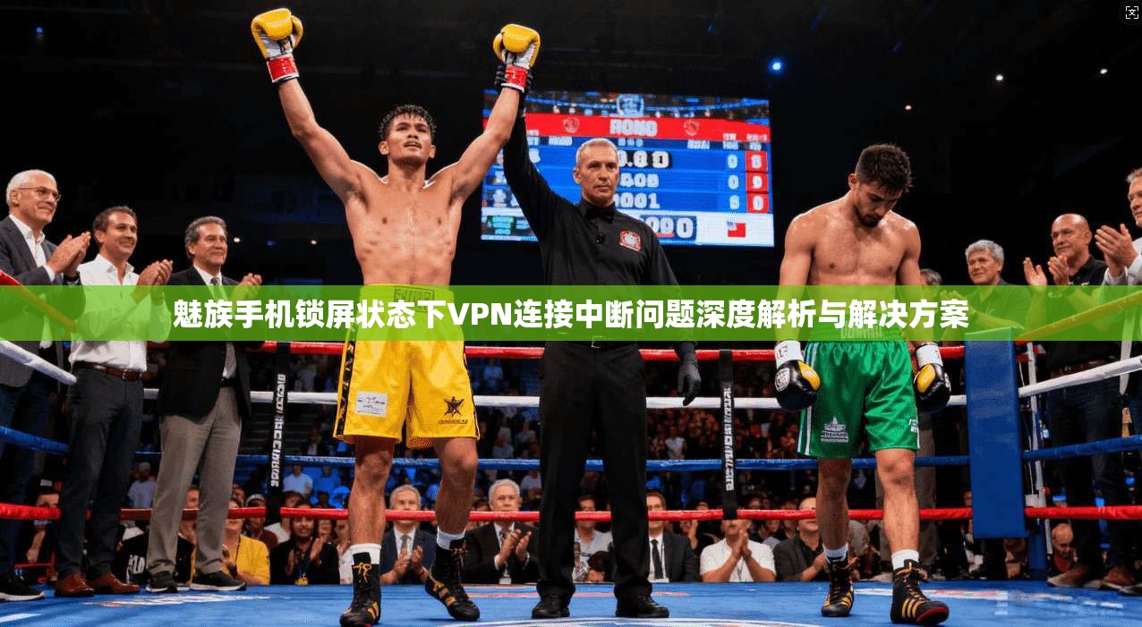 魅族手机锁屏状态下VPN连接中断问题深度解析与解决方案