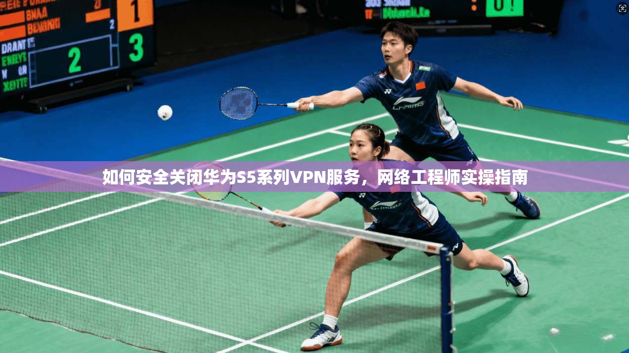 如何安全关闭华为S5系列VPN服务，网络工程师实操指南