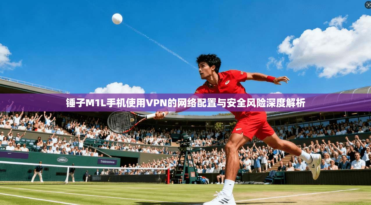 锤子M1L手机使用VPN的网络配置与安全风险深度解析