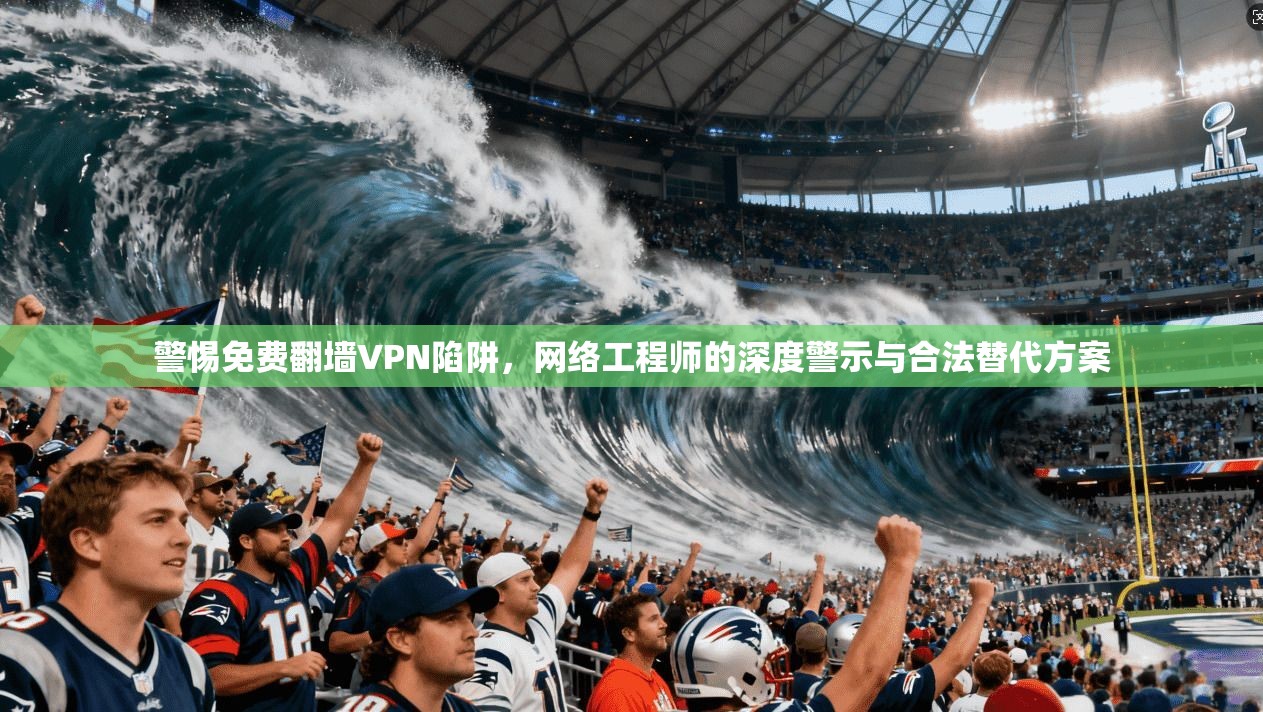 警惕免费翻墙VPN陷阱，网络工程师的深度警示与合法替代方案