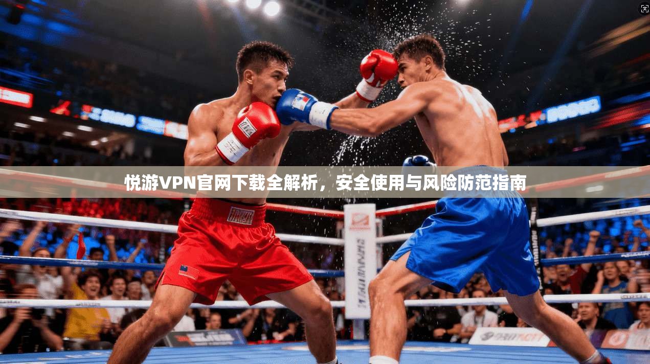 悦游VPN官网下载全解析，安全使用与风险防范指南