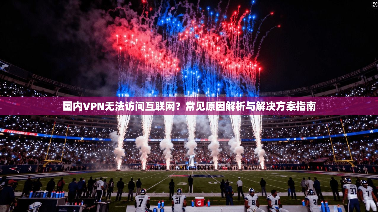 国内VPN无法访问互联网？常见原因解析与解决方案指南
