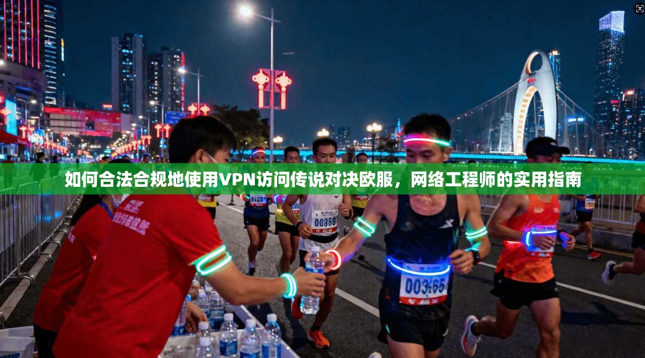 如何合法合规地使用VPN访问传说对决欧服，网络工程师的实用指南