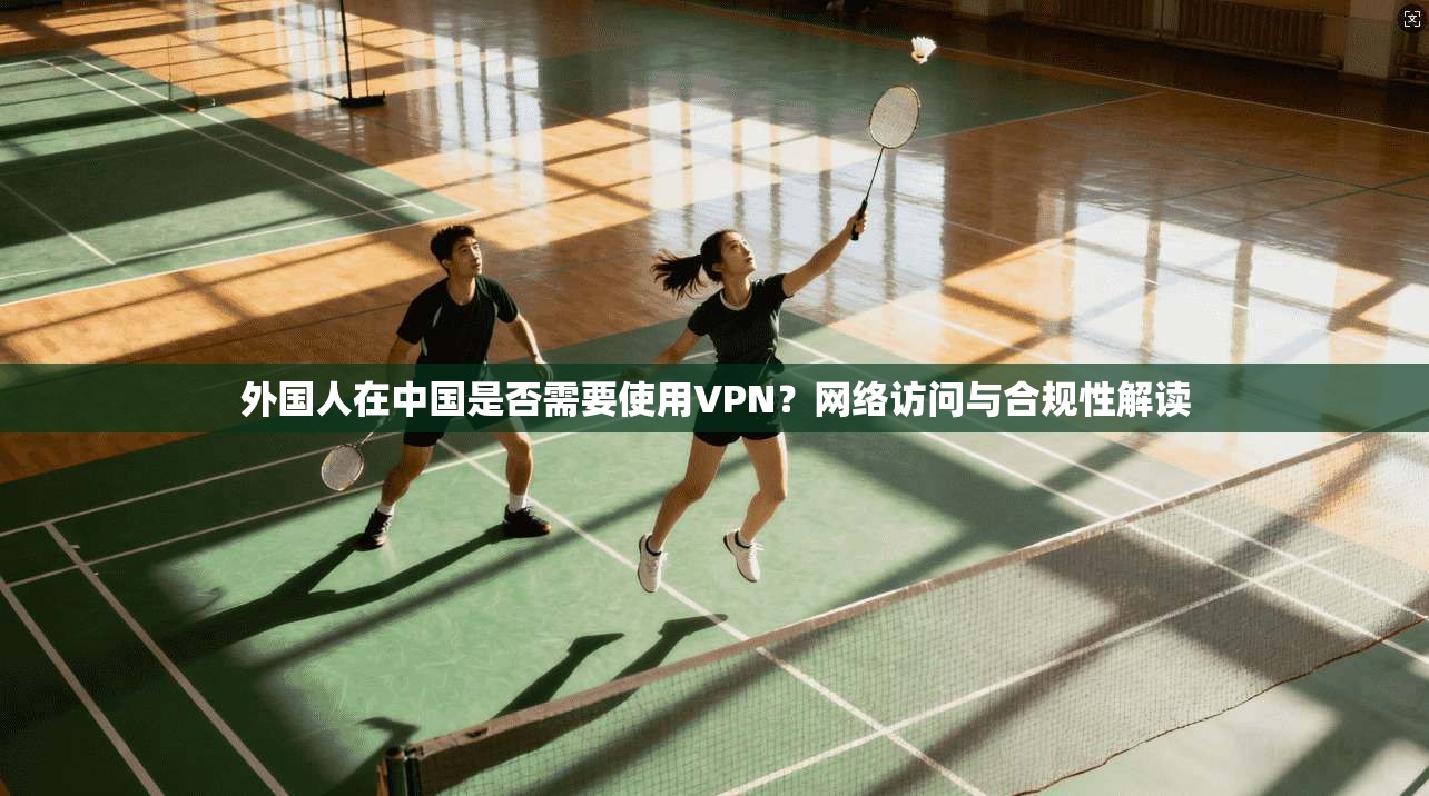 外国人在中国是否需要使用VPN？网络访问与合规性解读