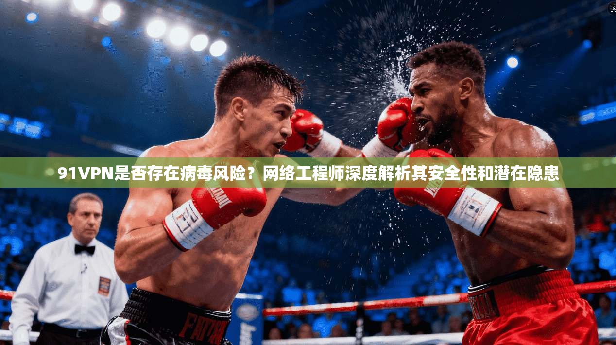 91VPN是否存在病毒风险？网络工程师深度解析其安全性和潜在隐患