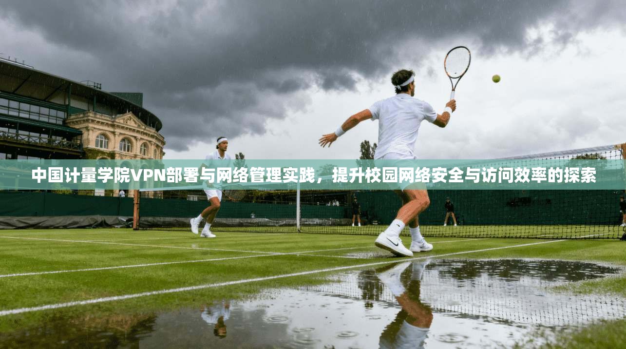 中国计量学院VPN部署与网络管理实践，提升校园网络安全与访问效率的探索
