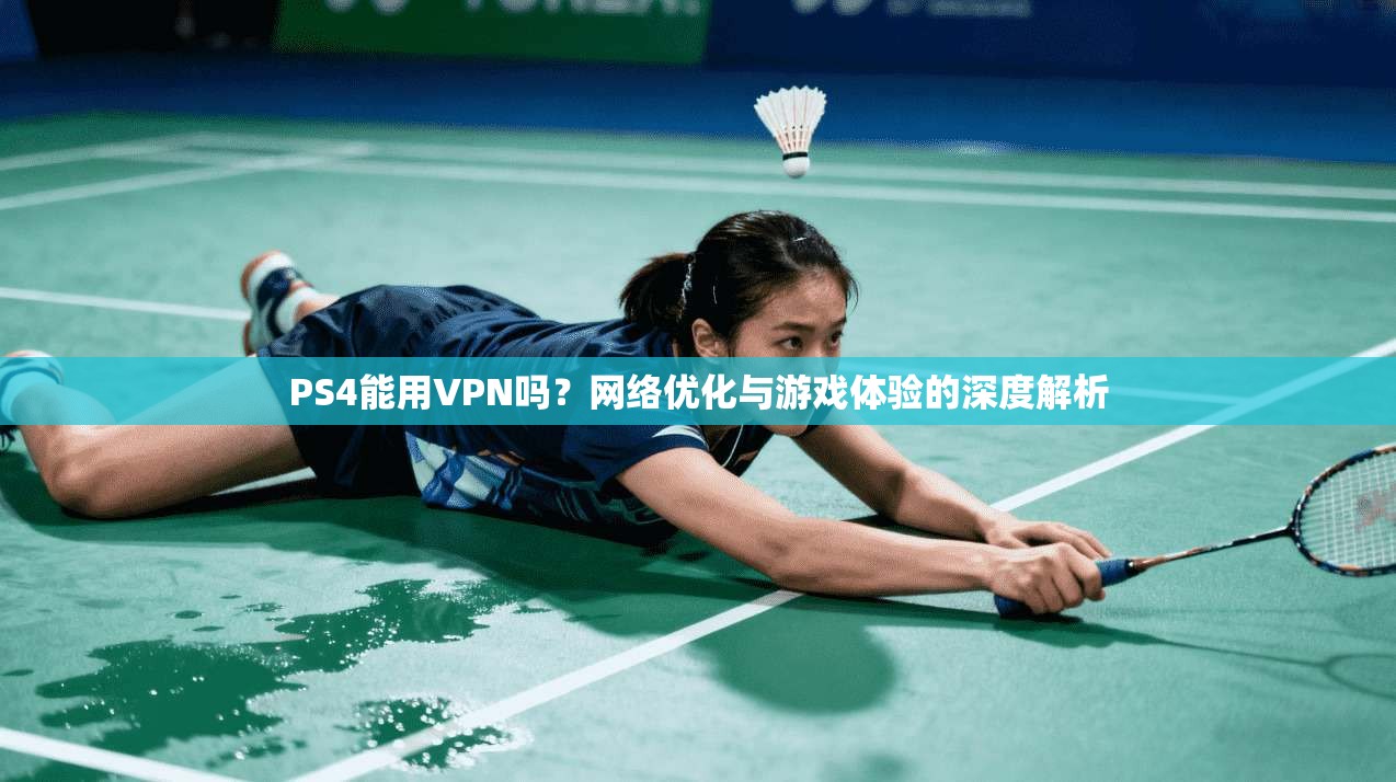 PS4能用VPN吗？网络优化与游戏体验的深度解析