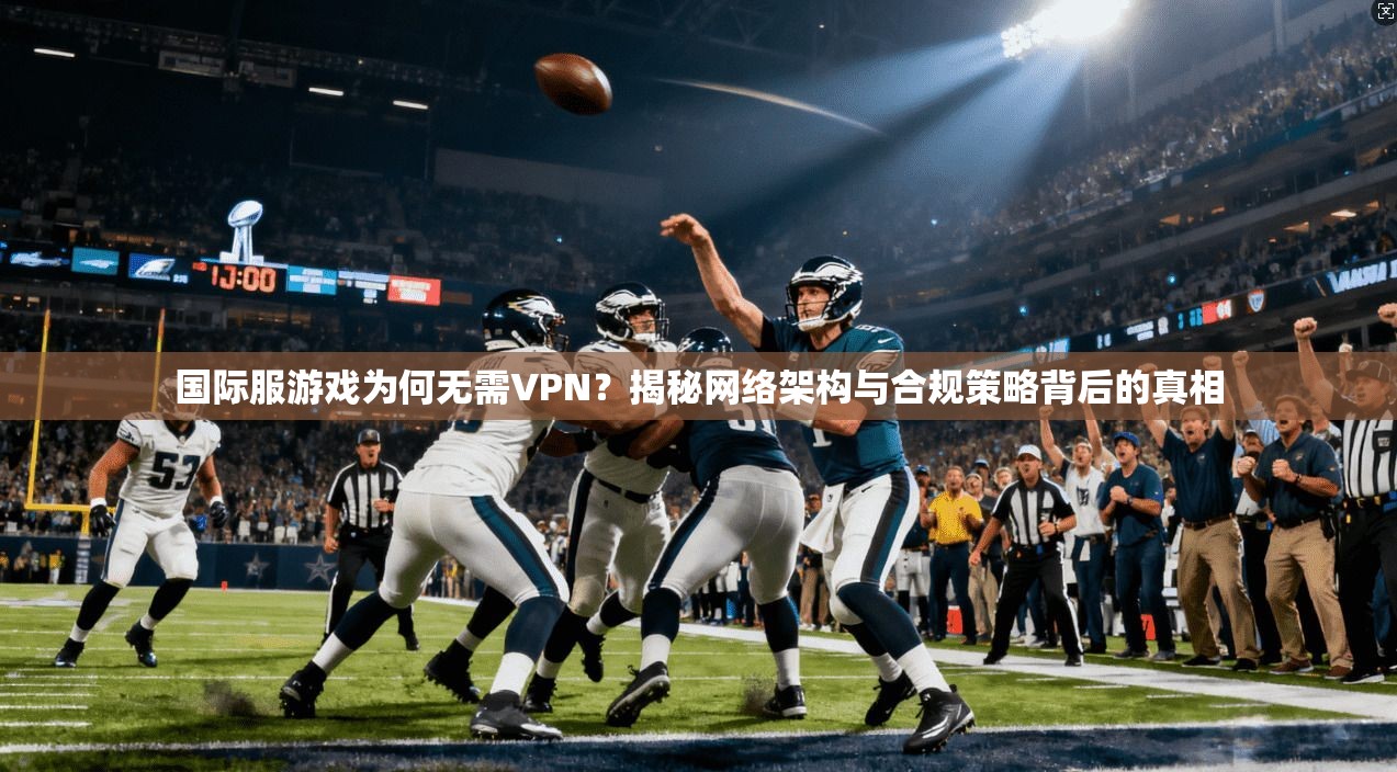 国际服游戏为何无需VPN？揭秘网络架构与合规策略背后的真相