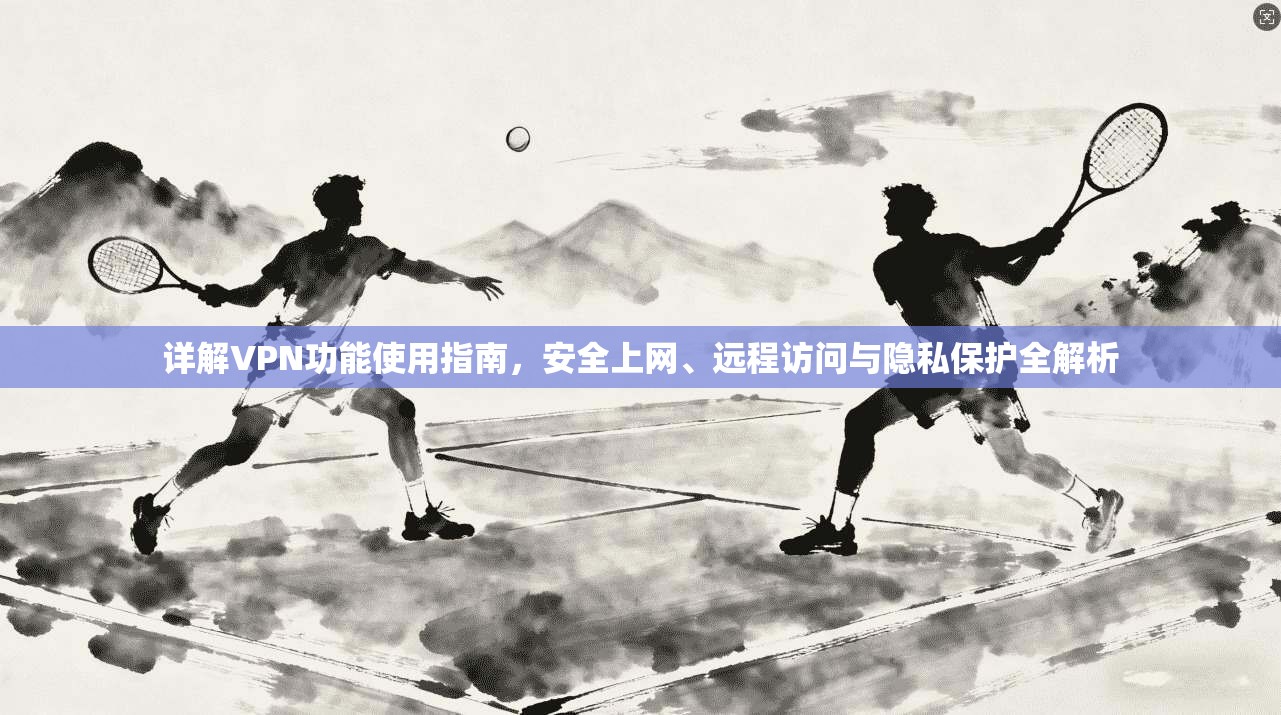 详解VPN功能使用指南，安全上网、远程访问与隐私保护全解析