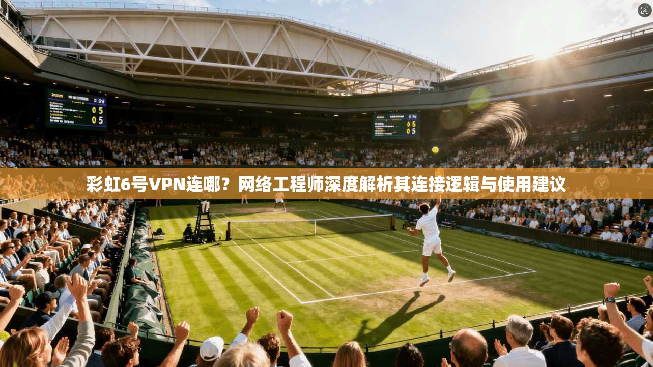 彩虹6号VPN连哪？网络工程师深度解析其连接逻辑与使用建议