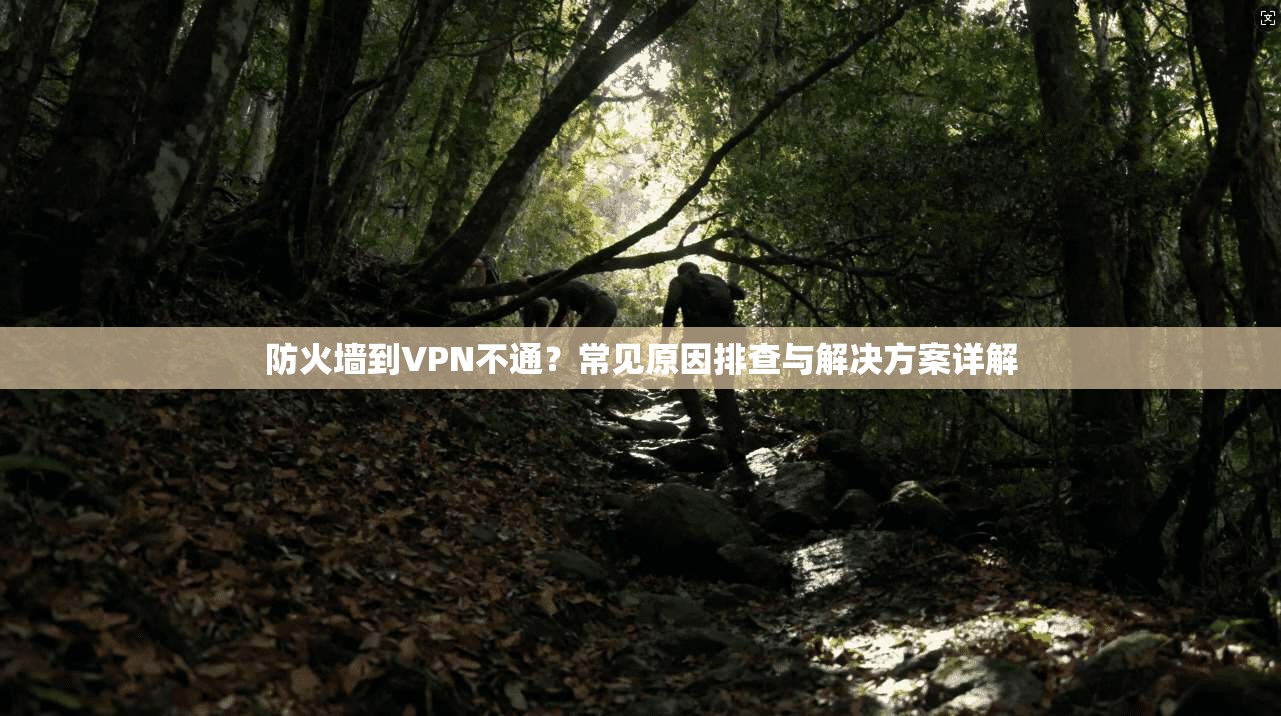 防火墙到VPN不通？常见原因排查与解决方案详解