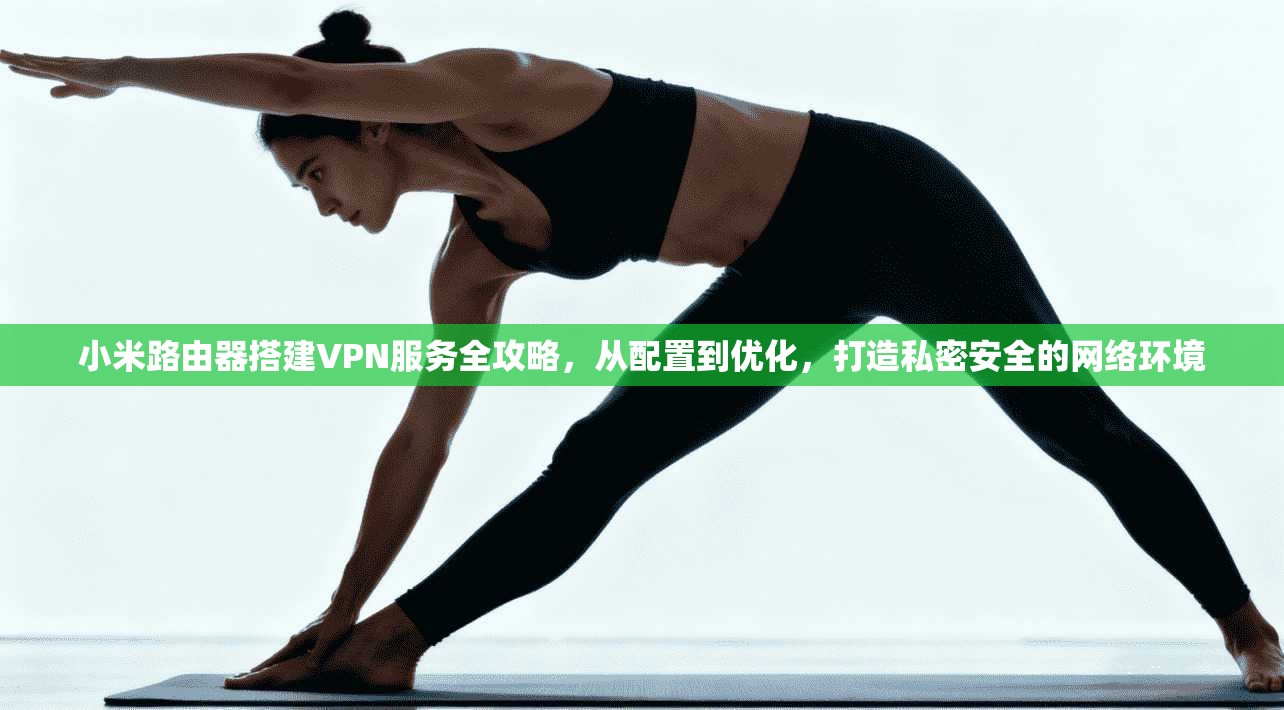 小米路由器搭建VPN服务全攻略，从配置到优化，打造私密安全的网络环境