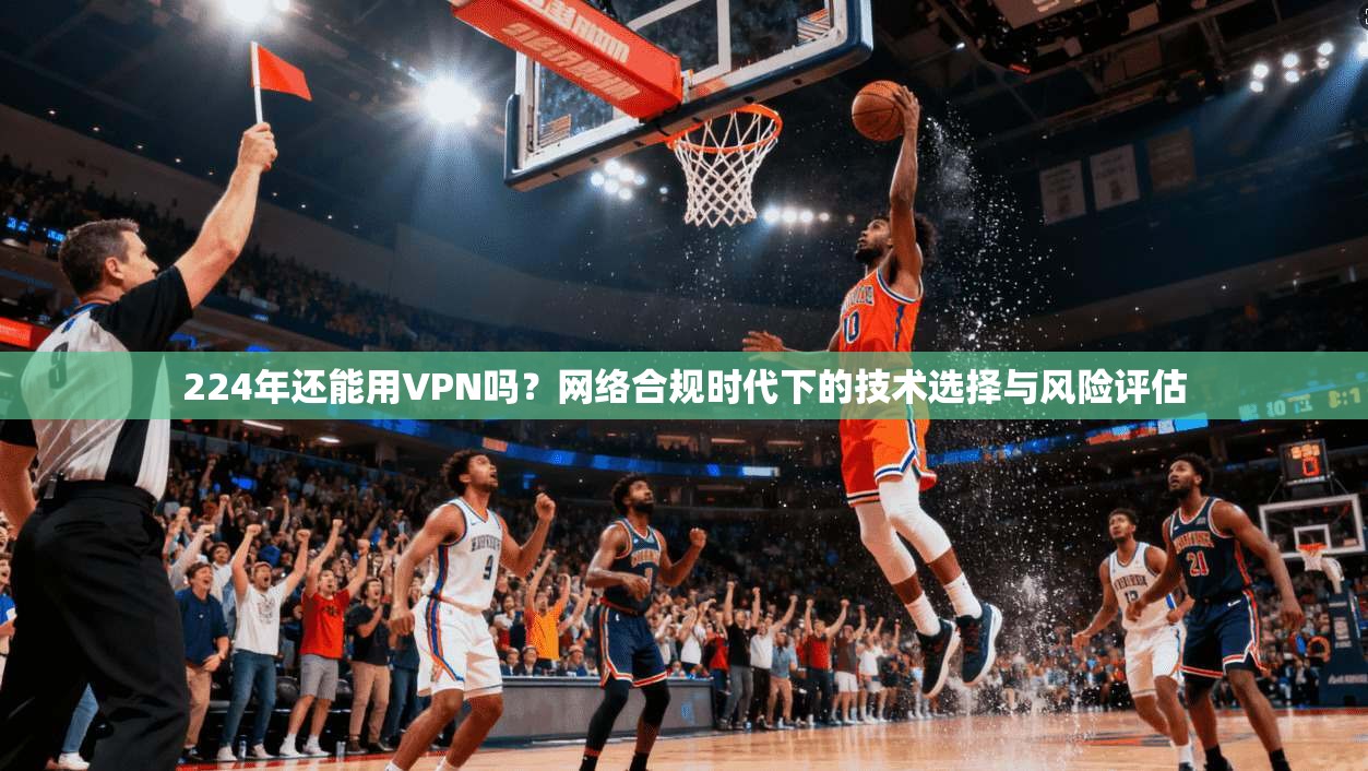 224年还能用VPN吗？网络合规时代下的技术选择与风险评估