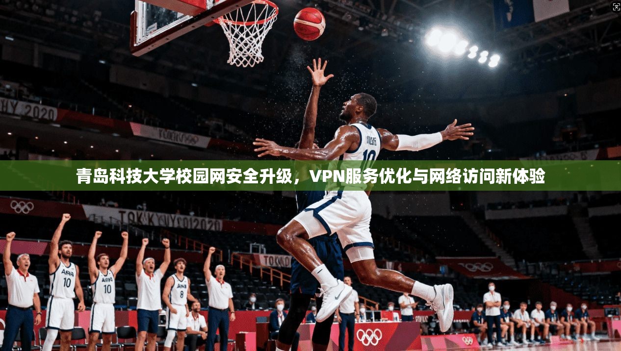 青岛科技大学校园网安全升级，VPN服务优化与网络访问新体验