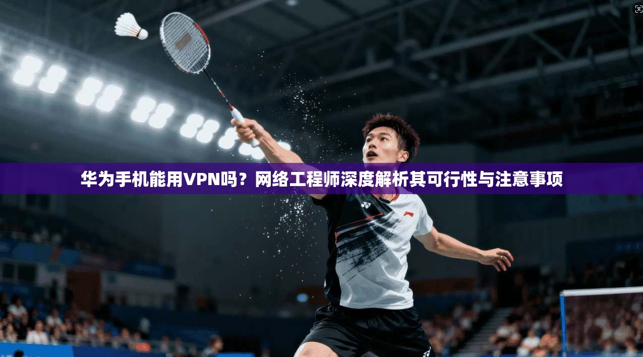 华为手机能用VPN吗？网络工程师深度解析其可行性与注意事项