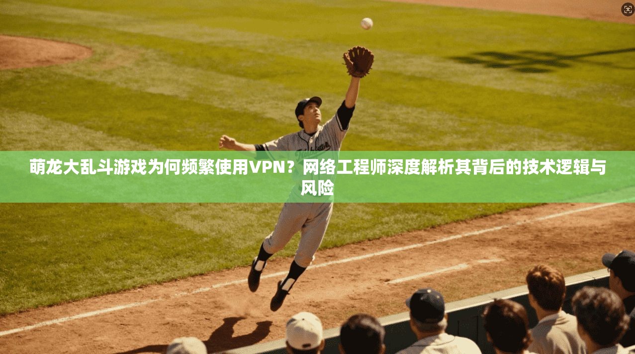 萌龙大乱斗游戏为何频繁使用VPN？网络工程师深度解析其背后的技术逻辑与风险