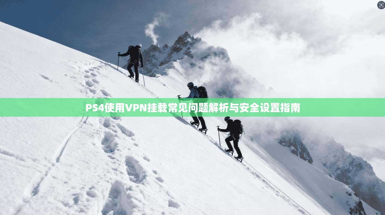 PS4使用VPN挂载常见问题解析与安全设置指南