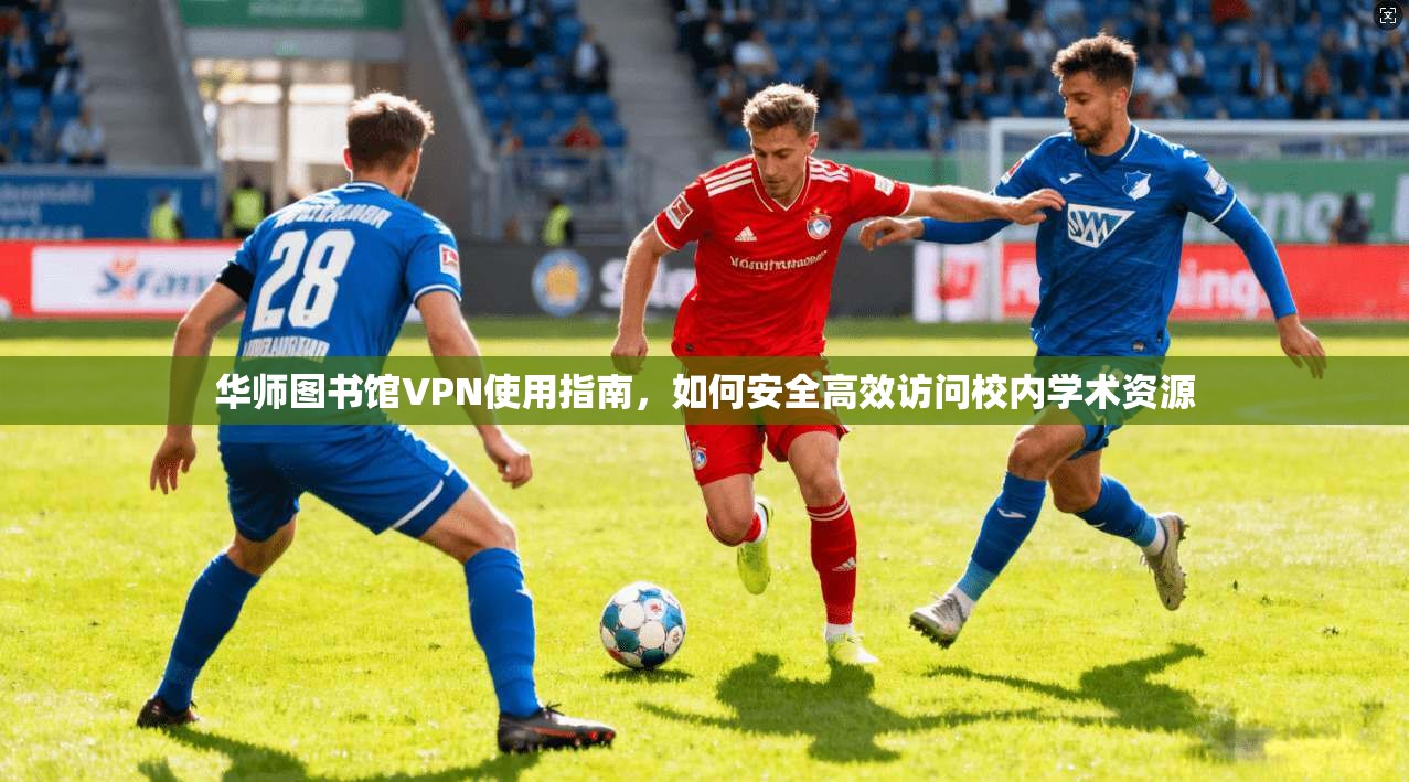 华师图书馆VPN使用指南，如何安全高效访问校内学术资源