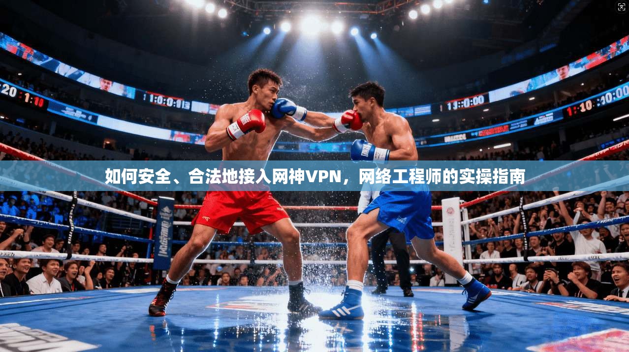 如何安全、合法地接入网神VPN，网络工程师的实操指南