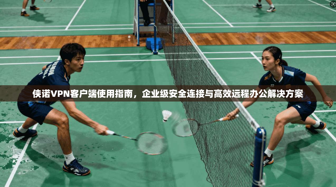 侠诺VPN客户端使用指南，企业级安全连接与高效远程办公解决方案