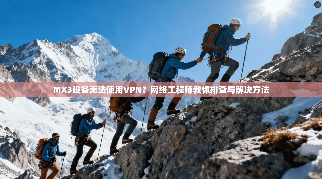 MX3设备无法使用VPN？网络工程师教你排查与解决方法