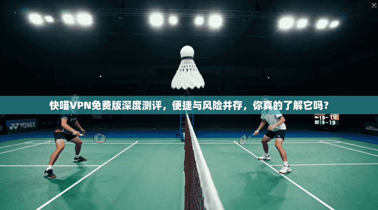 快喵VPN免费版深度测评，便捷与风险并存，你真的了解它吗？