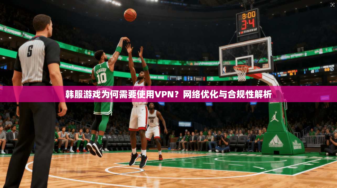 韩服游戏为何需要使用VPN？网络优化与合规性解析