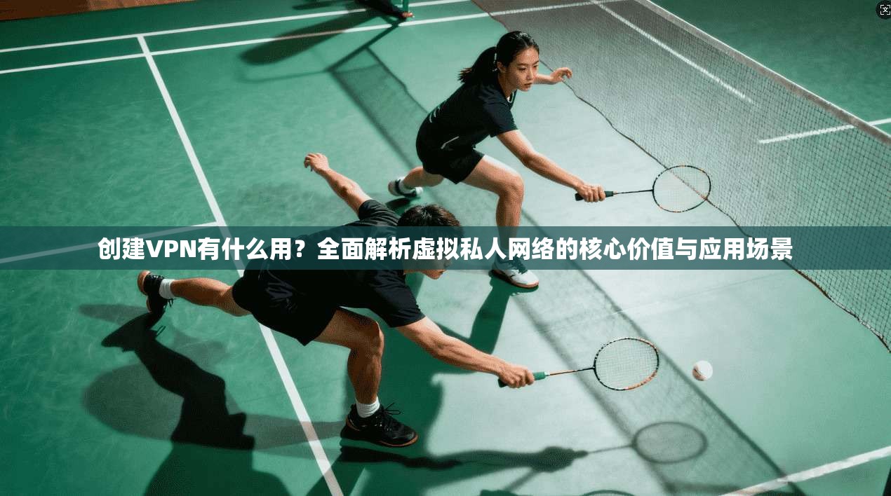 创建VPN有什么用？全面解析虚拟私人网络的核心价值与应用场景
