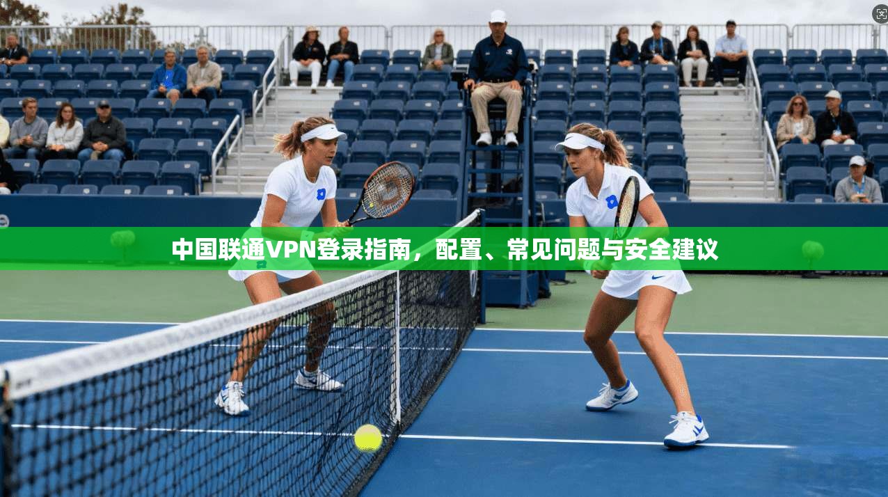 中国联通VPN登录指南，配置、常见问题与安全建议