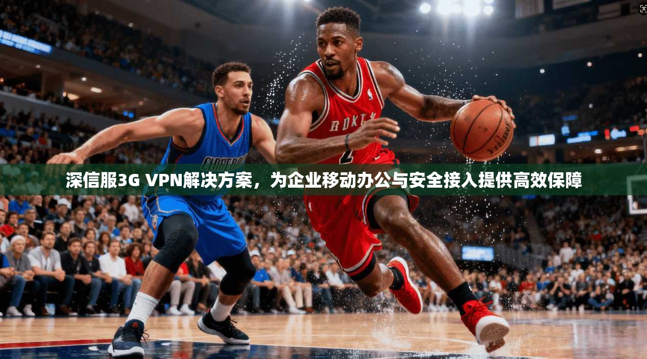 深信服3G VPN解决方案，为企业移动办公与安全接入提供高效保障