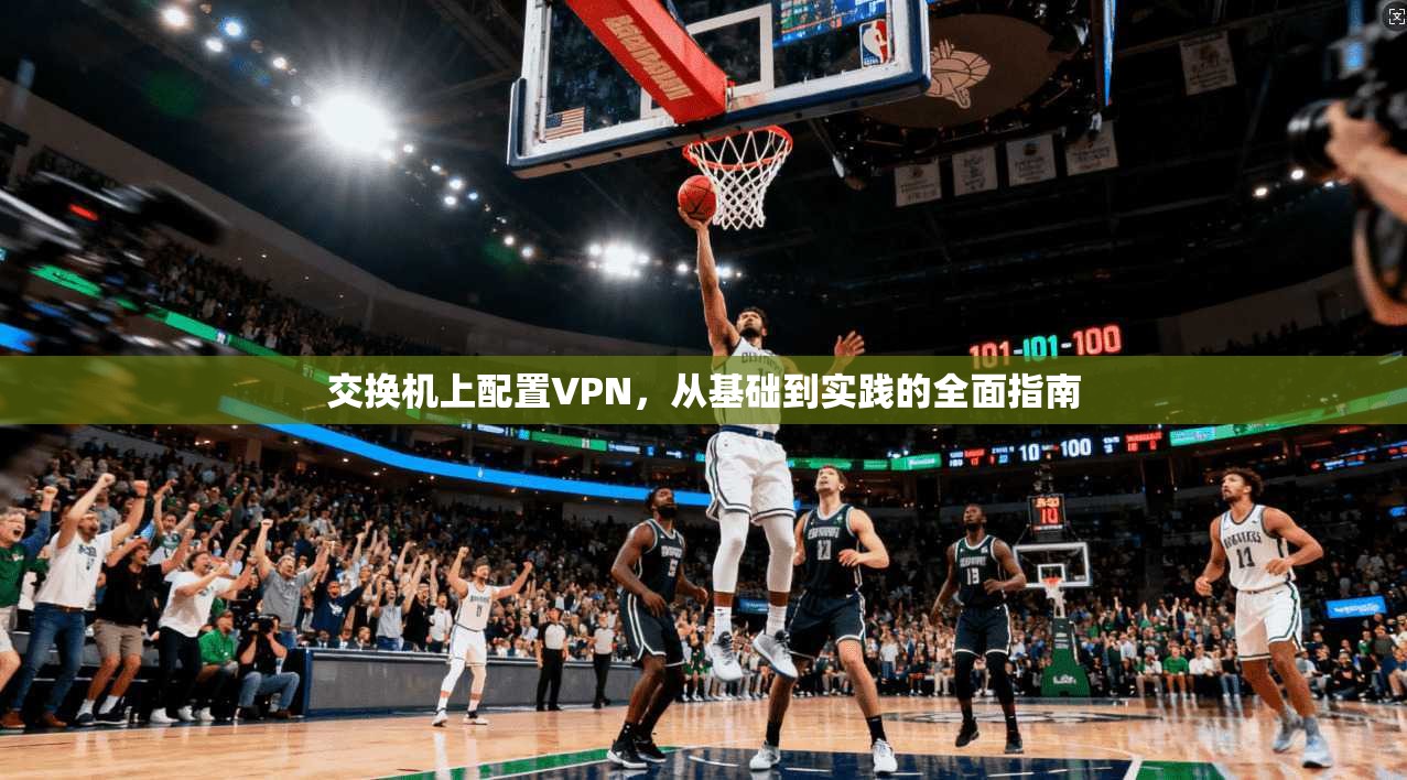 交换机上配置VPN，从基础到实践的全面指南