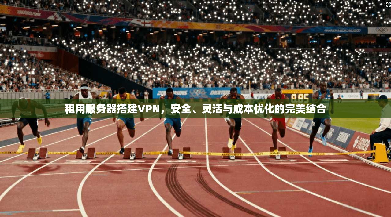租用服务器搭建VPN，安全、灵活与成本优化的完美结合