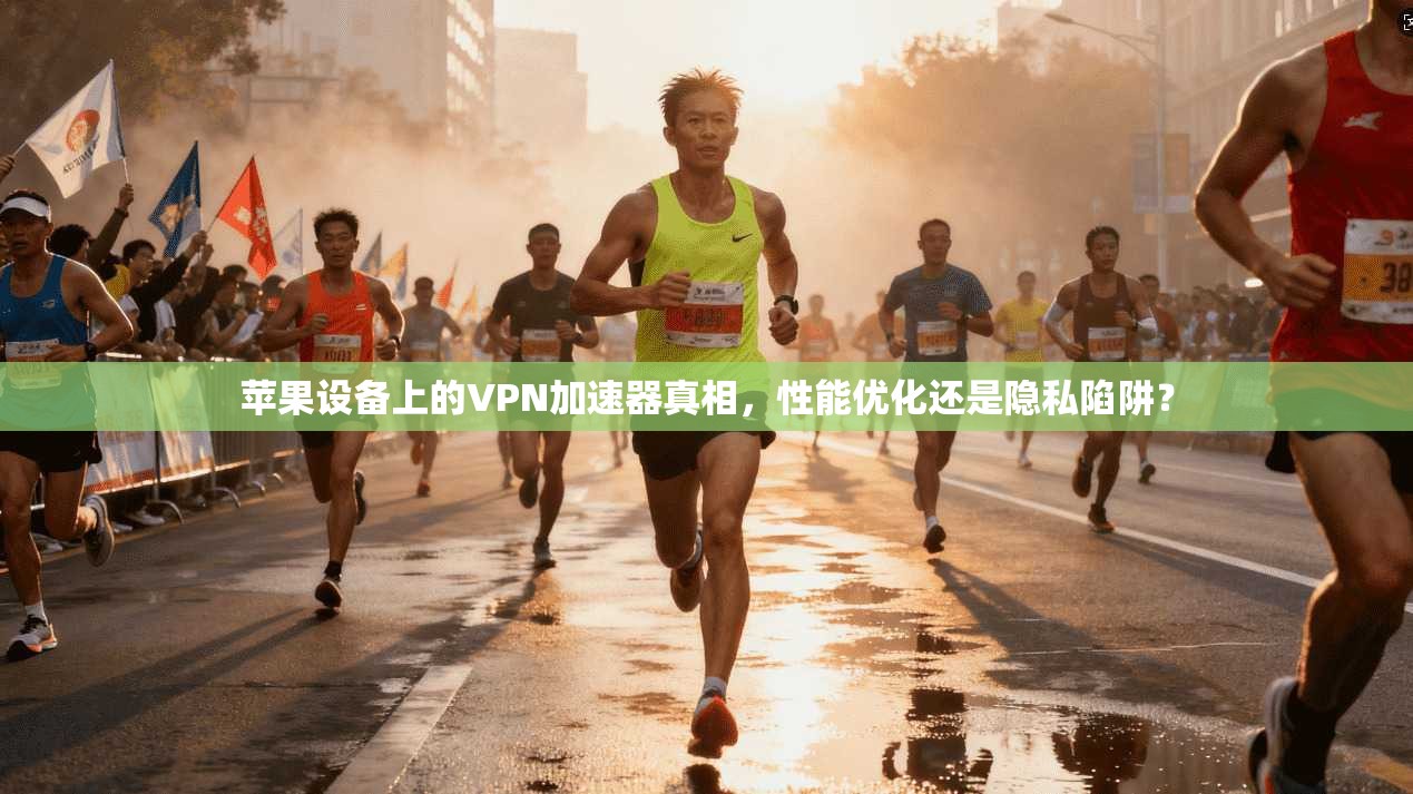 苹果设备上的VPN加速器真相，性能优化还是隐私陷阱？