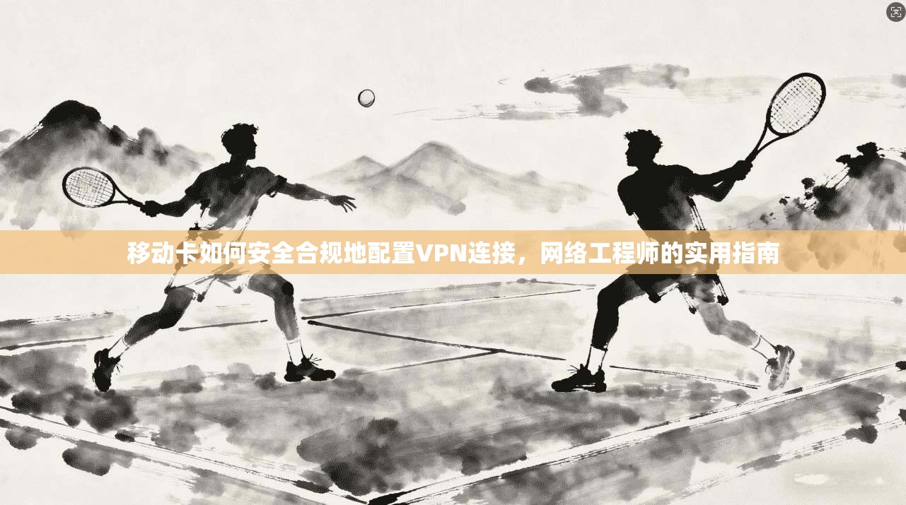 移动卡如何安全合规地配置VPN连接，网络工程师的实用指南