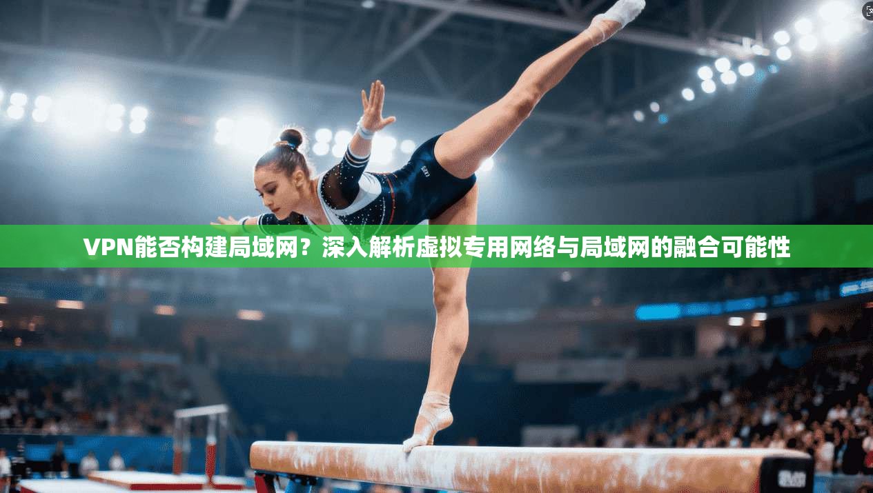 VPN能否构建局域网？深入解析虚拟专用网络与局域网的融合可能性