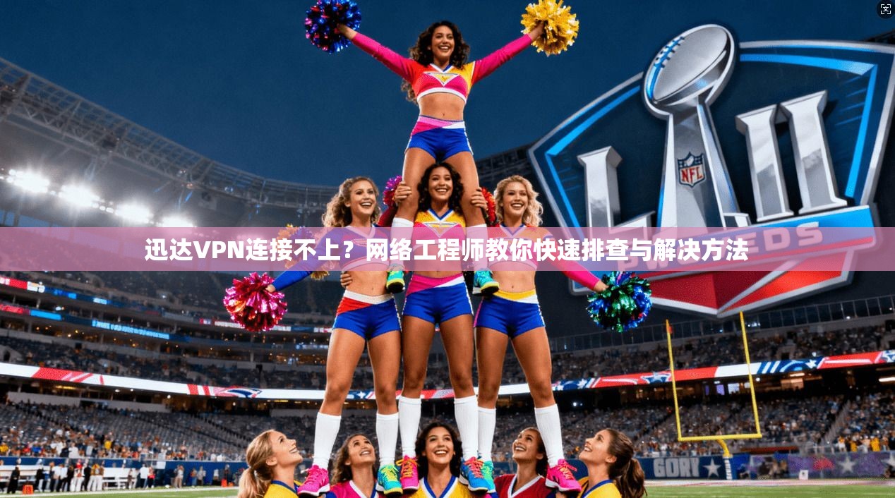 迅达VPN连接不上？网络工程师教你快速排查与解决方法