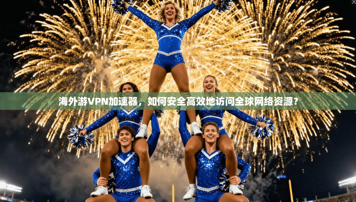 海外游VPN加速器，如何安全高效地访问全球网络资源？