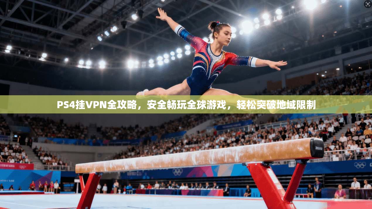 PS4挂VPN全攻略，安全畅玩全球游戏，轻松突破地域限制