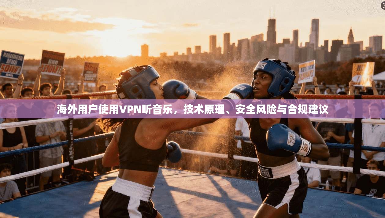 海外用户使用VPN听音乐，技术原理、安全风险与合规建议