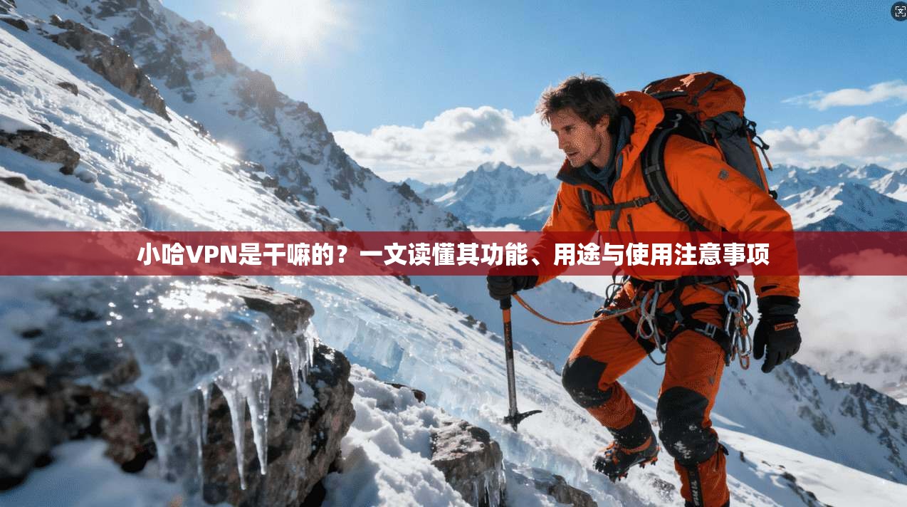 小哈VPN是干嘛的？一文读懂其功能、用途与使用注意事项