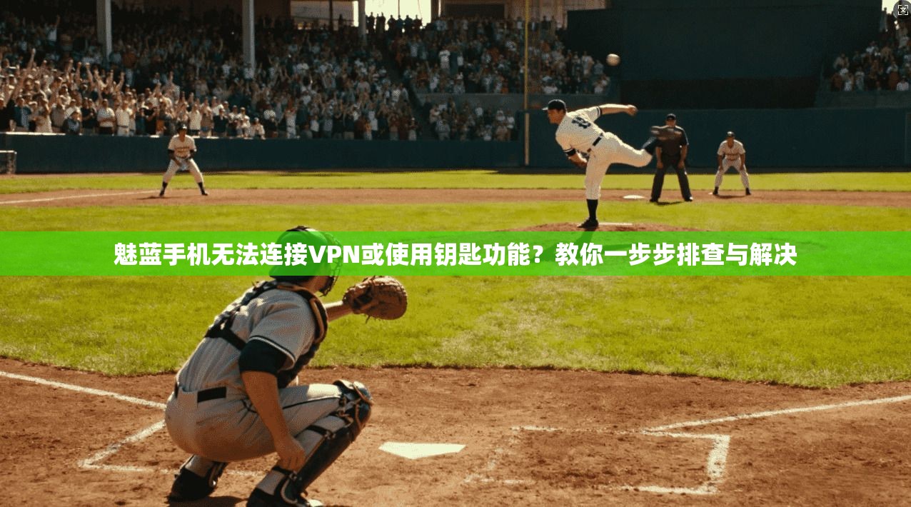 魅蓝手机无法连接VPN或使用钥匙功能？教你一步步排查与解决