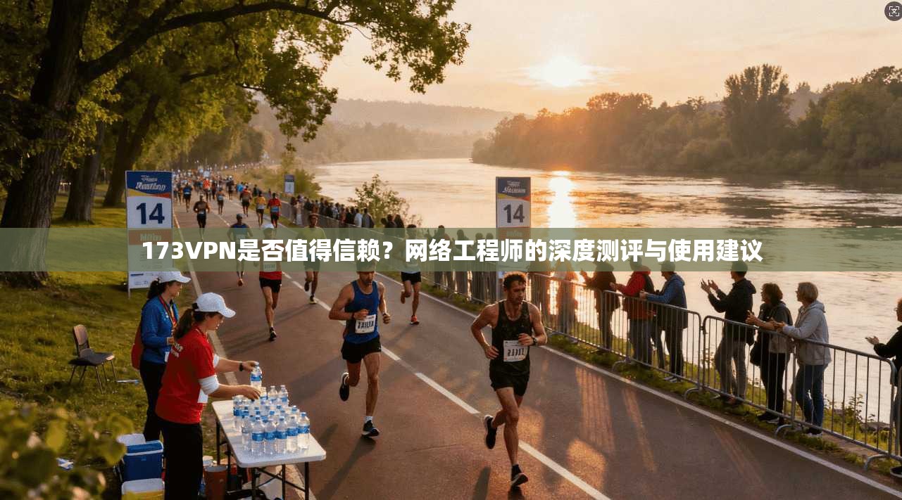 173VPN是否值得信赖？网络工程师的深度测评与使用建议