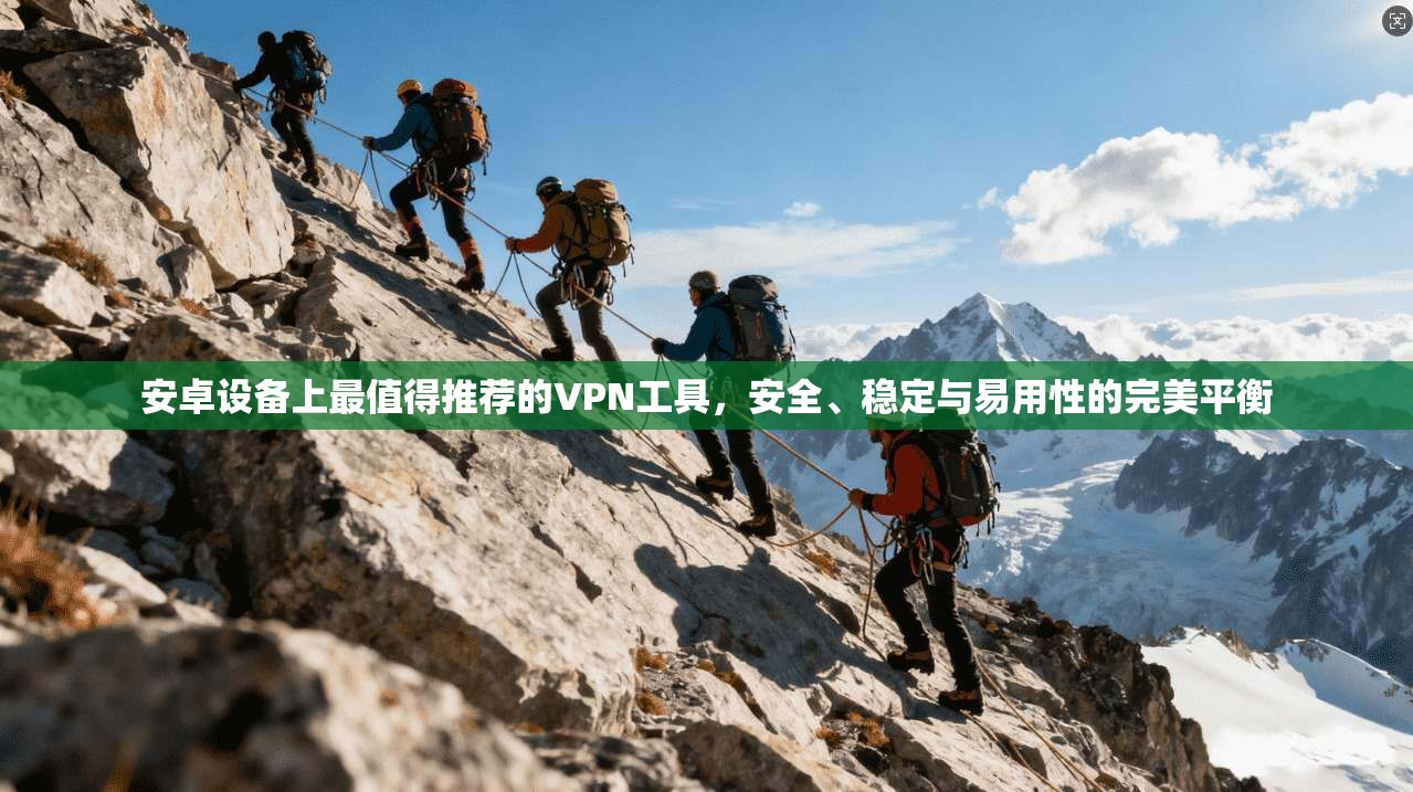 安卓设备上最值得推荐的VPN工具，安全、稳定与易用性的完美平衡