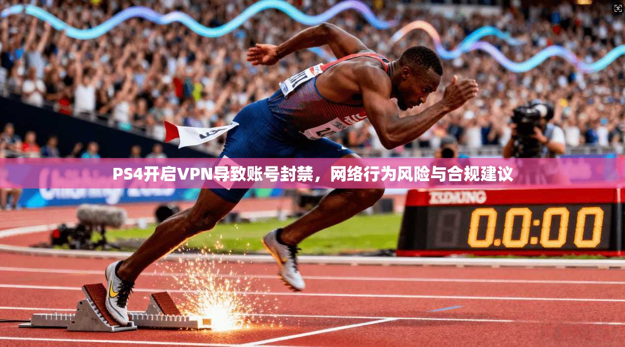 PS4开启VPN导致账号封禁，网络行为风险与合规建议
