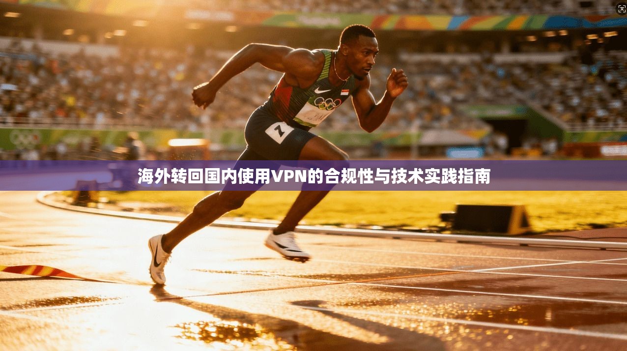 海外转回国内使用VPN的合规性与技术实践指南