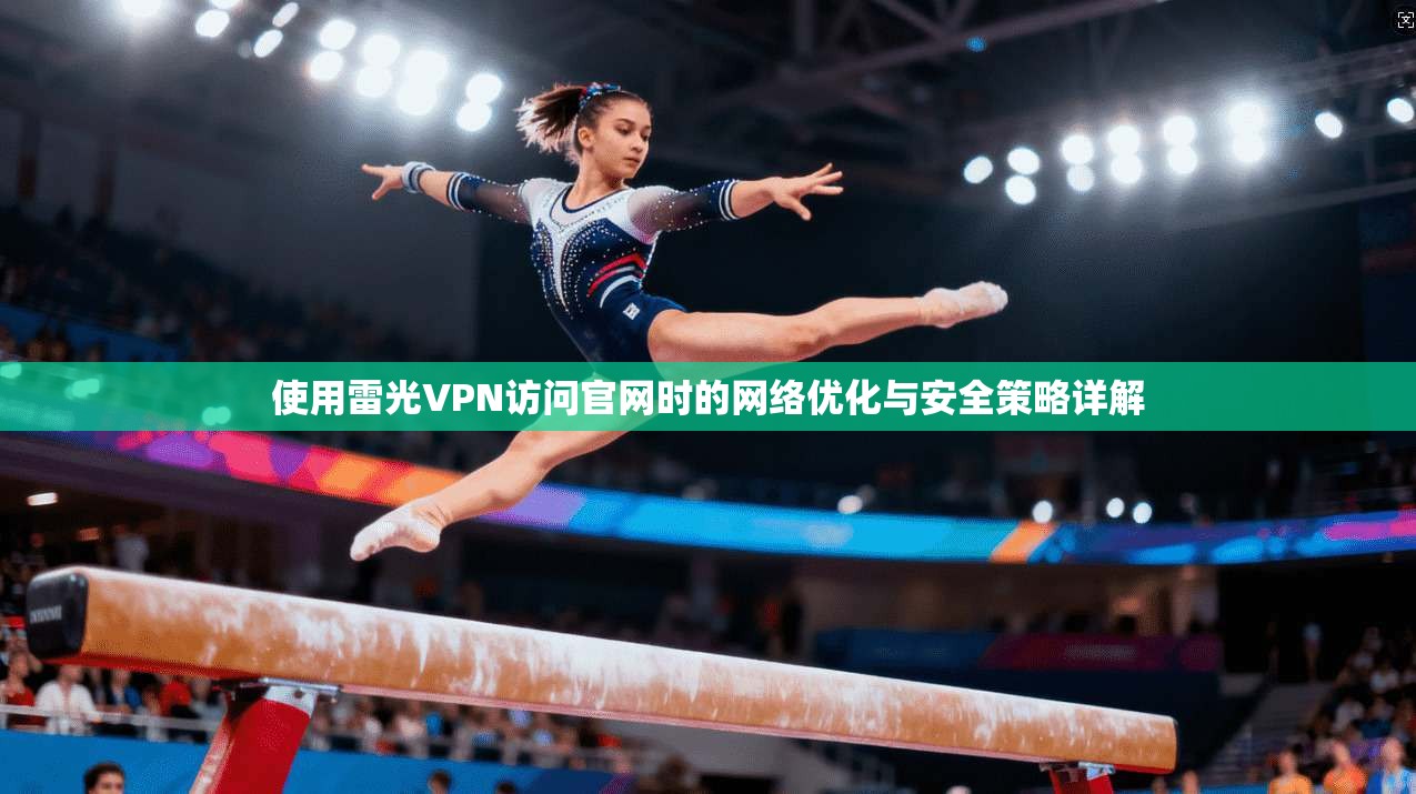 使用雷光VPN访问官网时的网络优化与安全策略详解