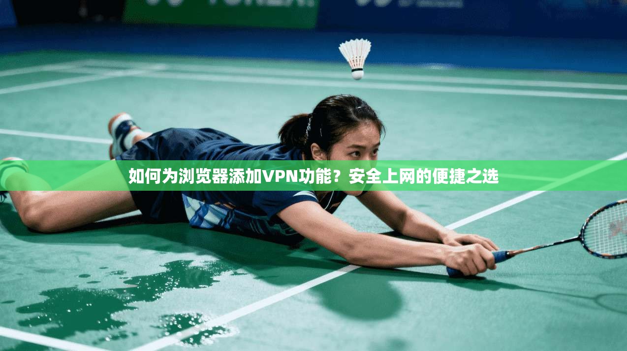 如何为浏览器添加VPN功能？安全上网的便捷之选