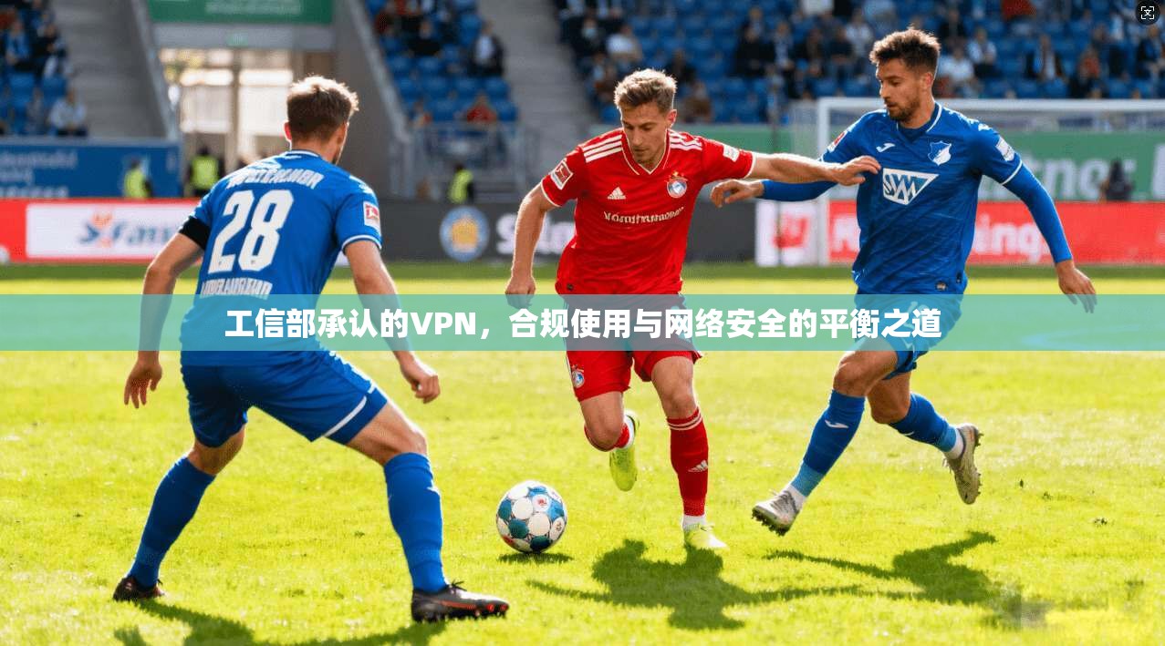 工信部承认的VPN，合规使用与网络安全的平衡之道